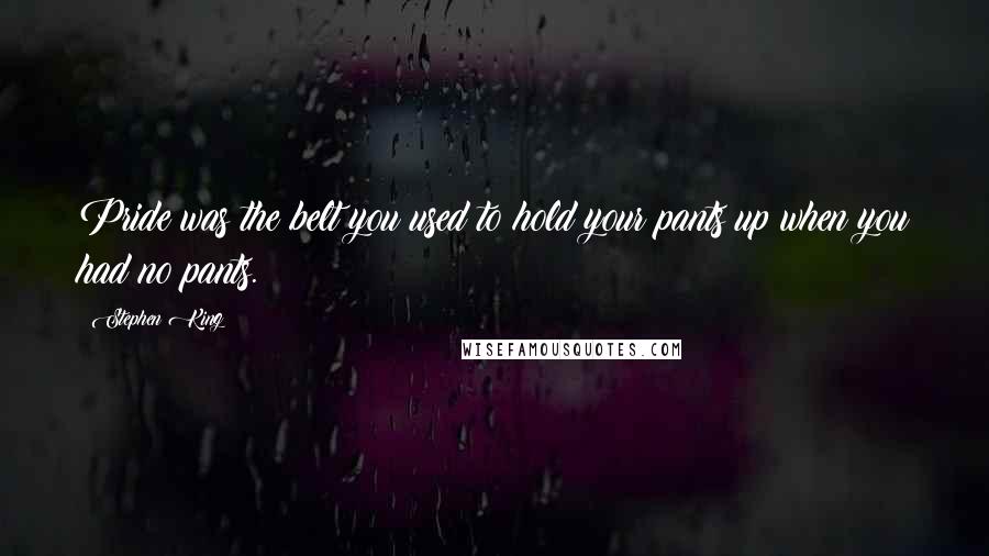 Stephen King Quotes: Pride was the belt you used to hold your pants up when you had no pants.