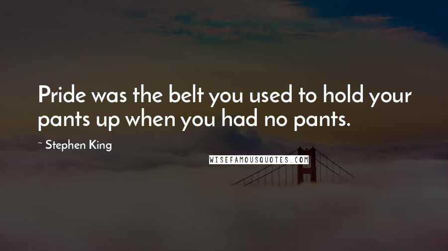 Stephen King Quotes: Pride was the belt you used to hold your pants up when you had no pants.