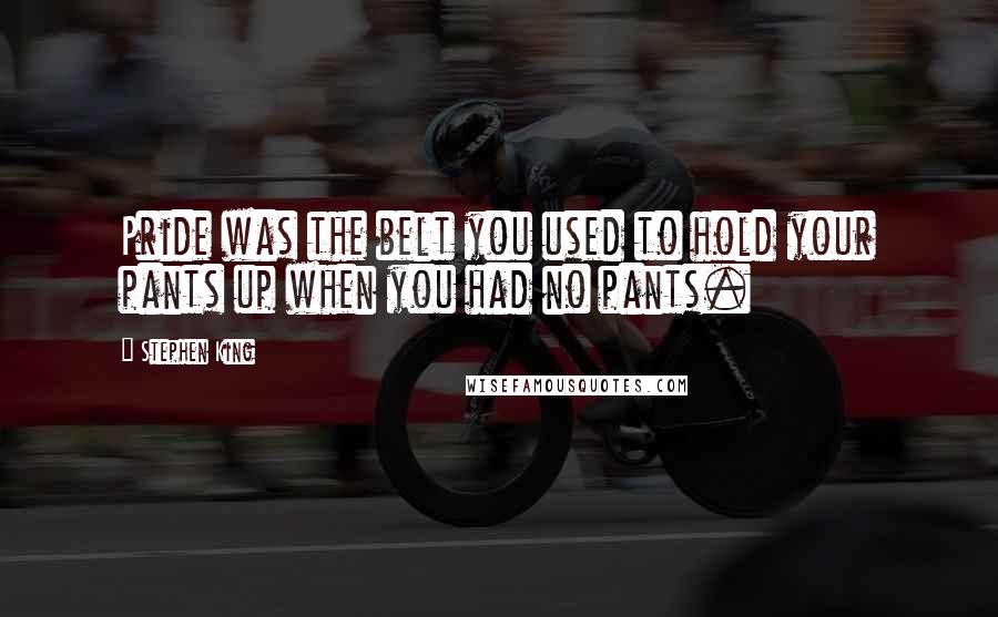 Stephen King Quotes: Pride was the belt you used to hold your pants up when you had no pants.