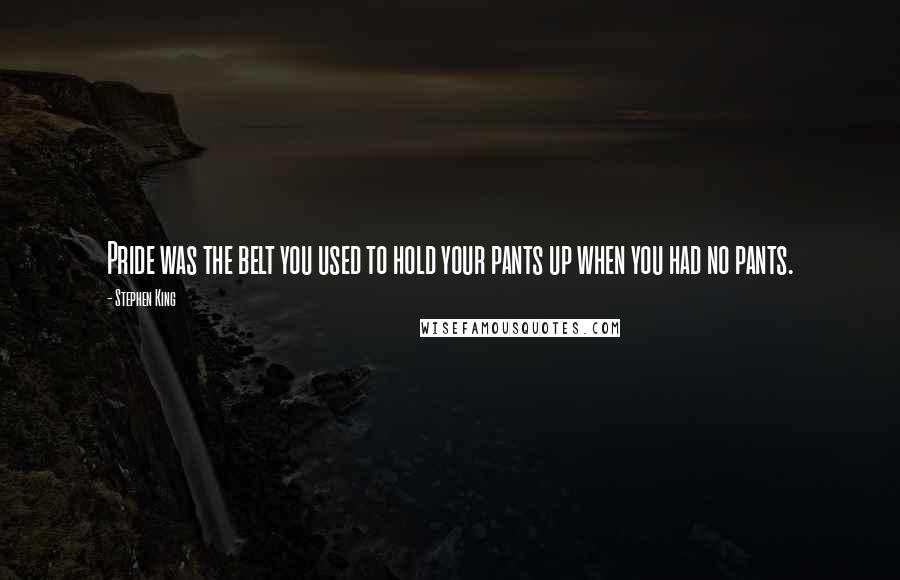 Stephen King Quotes: Pride was the belt you used to hold your pants up when you had no pants.