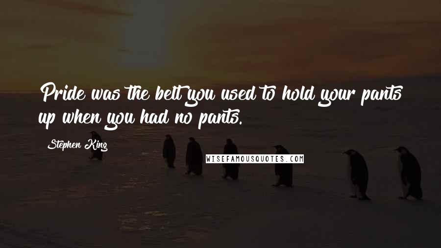 Stephen King Quotes: Pride was the belt you used to hold your pants up when you had no pants.