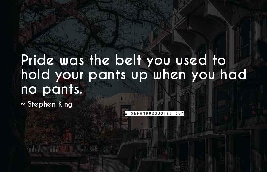 Stephen King Quotes: Pride was the belt you used to hold your pants up when you had no pants.