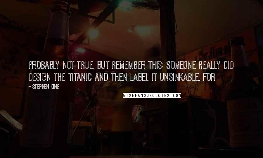 Stephen King Quotes: Probably not true, but remember this: someone really did design the Titanic and then label it unsinkable. For