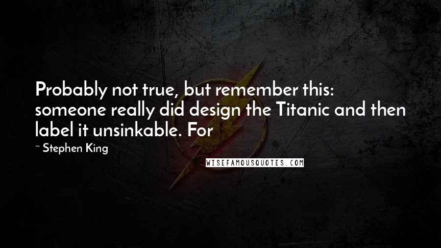 Stephen King Quotes: Probably not true, but remember this: someone really did design the Titanic and then label it unsinkable. For