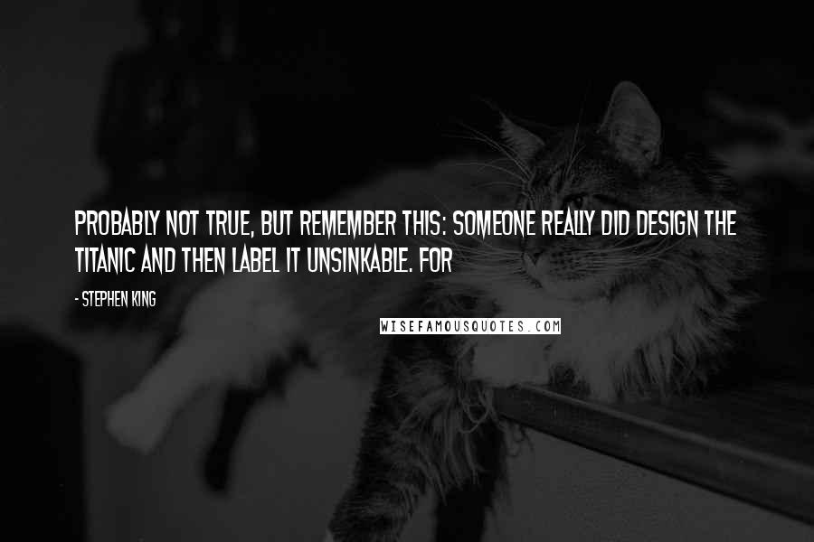 Stephen King Quotes: Probably not true, but remember this: someone really did design the Titanic and then label it unsinkable. For