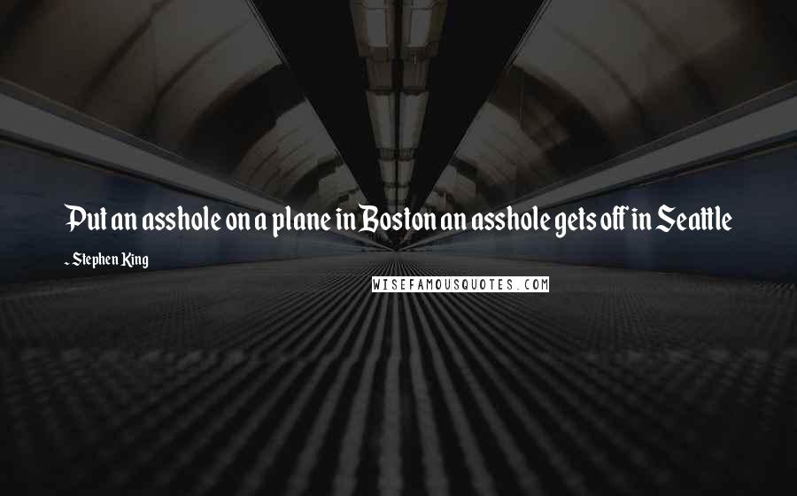 Stephen King Quotes: Put an asshole on a plane in Boston an asshole gets off in Seattle