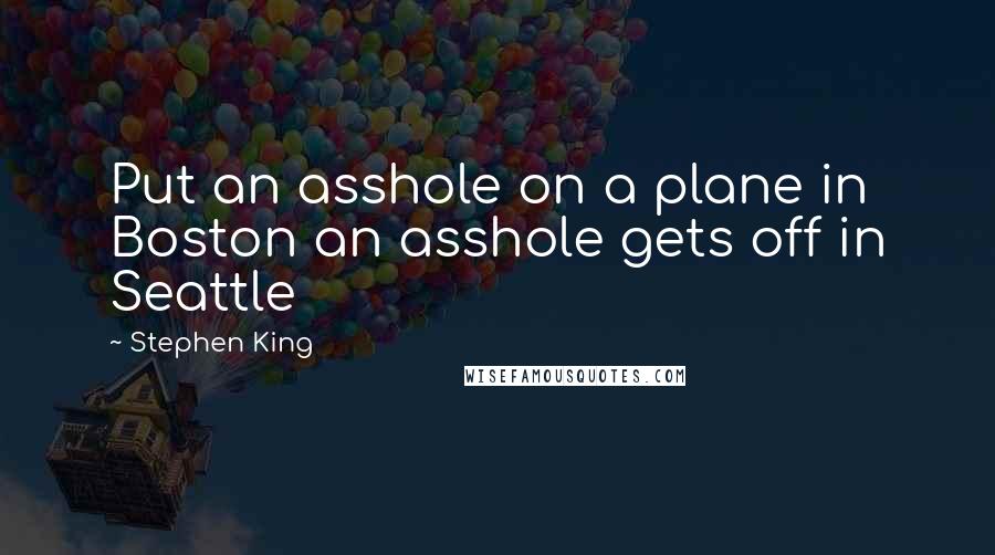 Stephen King Quotes: Put an asshole on a plane in Boston an asshole gets off in Seattle