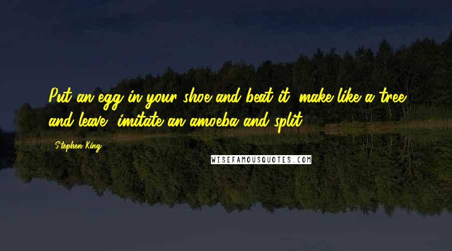 Stephen King Quotes: Put an egg in your shoe and beat it, make like a tree and leave, imitate an amoeba and split.