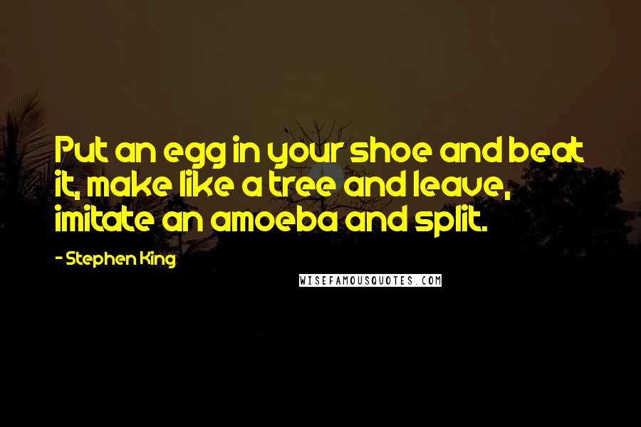 Stephen King Quotes: Put an egg in your shoe and beat it, make like a tree and leave, imitate an amoeba and split.