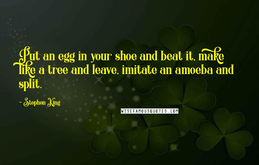 Stephen King Quotes: Put an egg in your shoe and beat it, make like a tree and leave, imitate an amoeba and split.