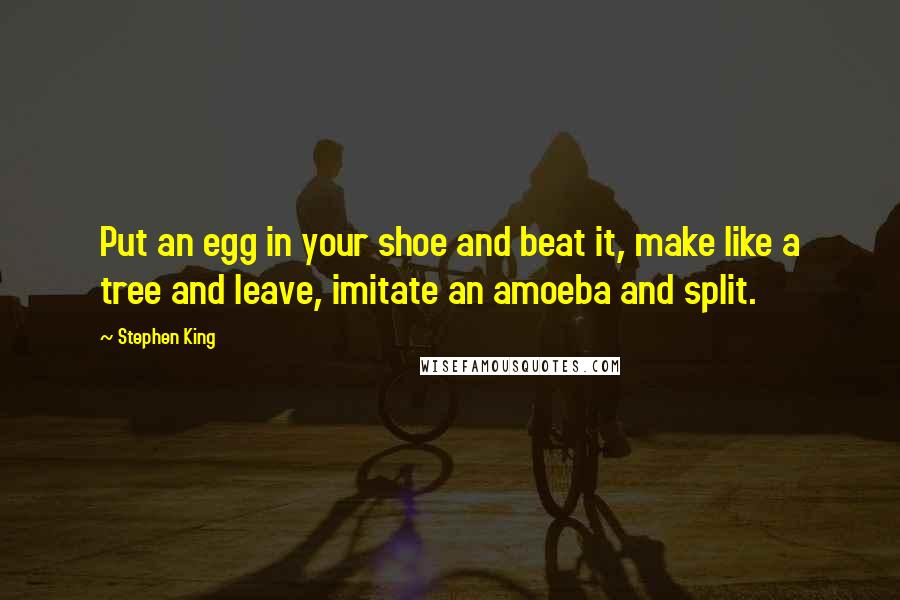 Stephen King Quotes: Put an egg in your shoe and beat it, make like a tree and leave, imitate an amoeba and split.