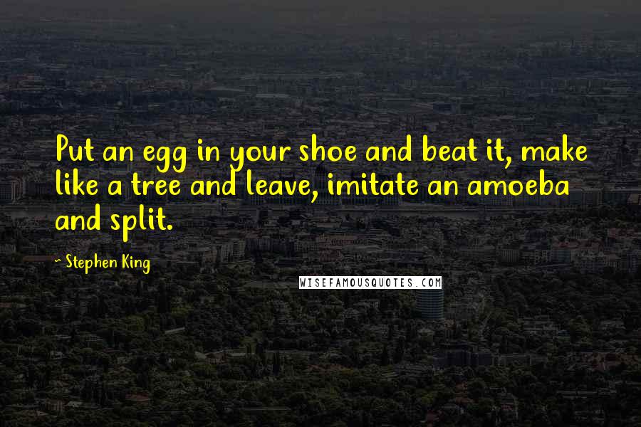 Stephen King Quotes: Put an egg in your shoe and beat it, make like a tree and leave, imitate an amoeba and split.