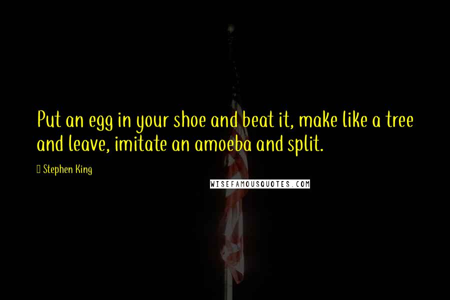 Stephen King Quotes: Put an egg in your shoe and beat it, make like a tree and leave, imitate an amoeba and split.