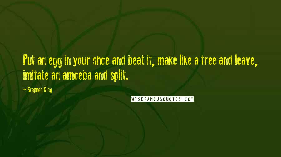 Stephen King Quotes: Put an egg in your shoe and beat it, make like a tree and leave, imitate an amoeba and split.