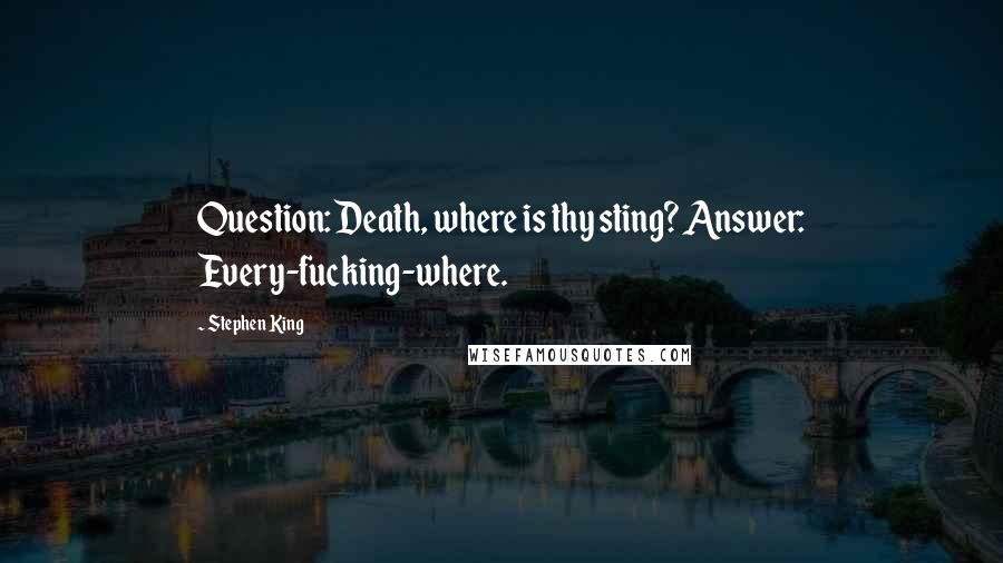 Stephen King Quotes: Question: Death, where is thy sting? Answer: Every-fucking-where.