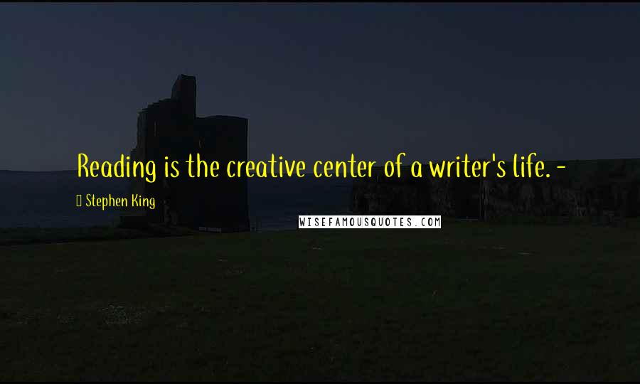 Stephen King Quotes: Reading is the creative center of a writer's life. -