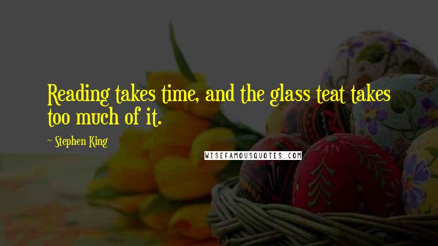 Stephen King Quotes: Reading takes time, and the glass teat takes too much of it.