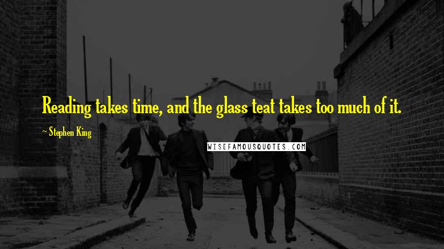 Stephen King Quotes: Reading takes time, and the glass teat takes too much of it.