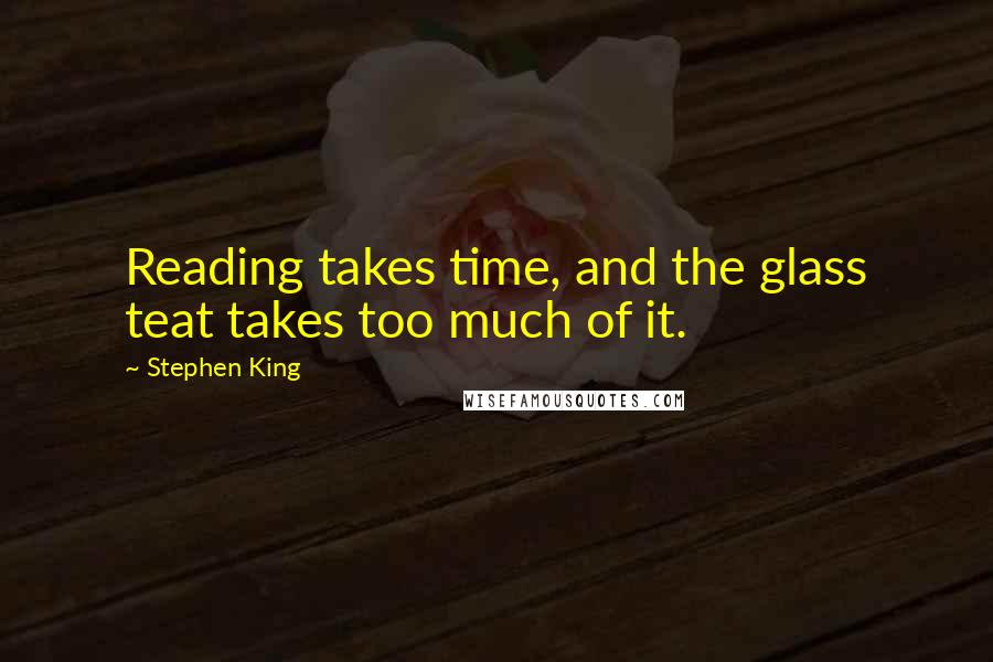 Stephen King Quotes: Reading takes time, and the glass teat takes too much of it.