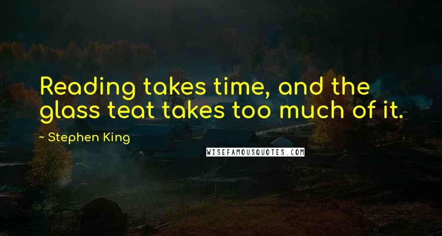 Stephen King Quotes: Reading takes time, and the glass teat takes too much of it.