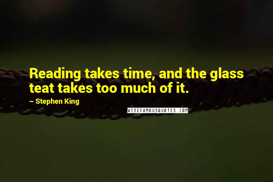 Stephen King Quotes: Reading takes time, and the glass teat takes too much of it.