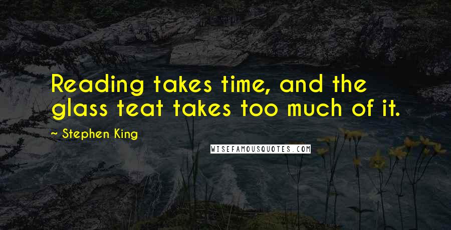 Stephen King Quotes: Reading takes time, and the glass teat takes too much of it.