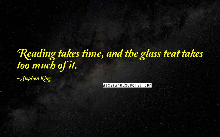 Stephen King Quotes: Reading takes time, and the glass teat takes too much of it.