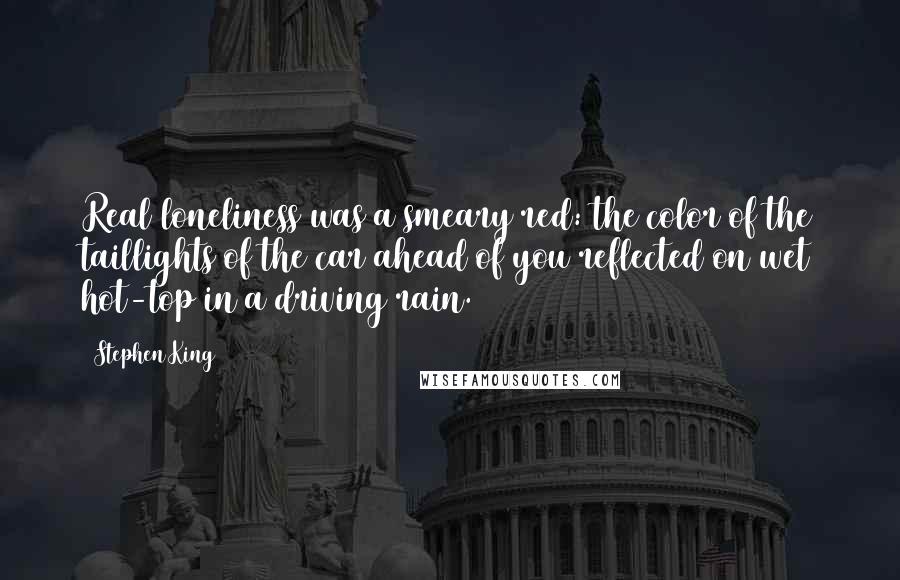 Stephen King Quotes: Real loneliness was a smeary red: the color of the taillights of the car ahead of you reflected on wet hot-top in a driving rain.