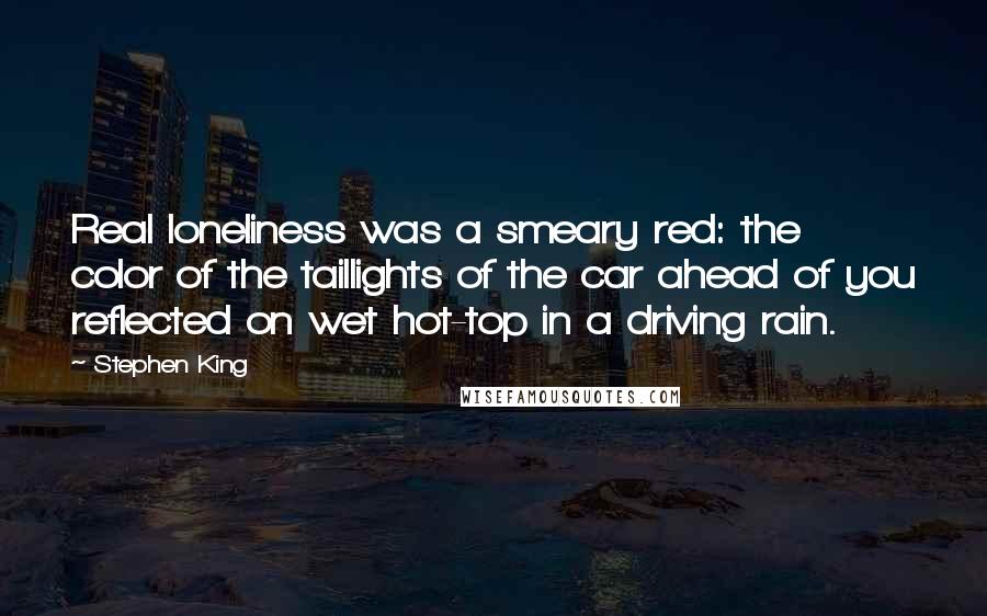 Stephen King Quotes: Real loneliness was a smeary red: the color of the taillights of the car ahead of you reflected on wet hot-top in a driving rain.