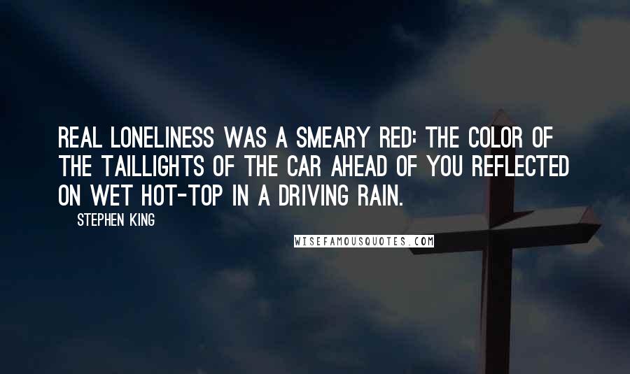 Stephen King Quotes: Real loneliness was a smeary red: the color of the taillights of the car ahead of you reflected on wet hot-top in a driving rain.