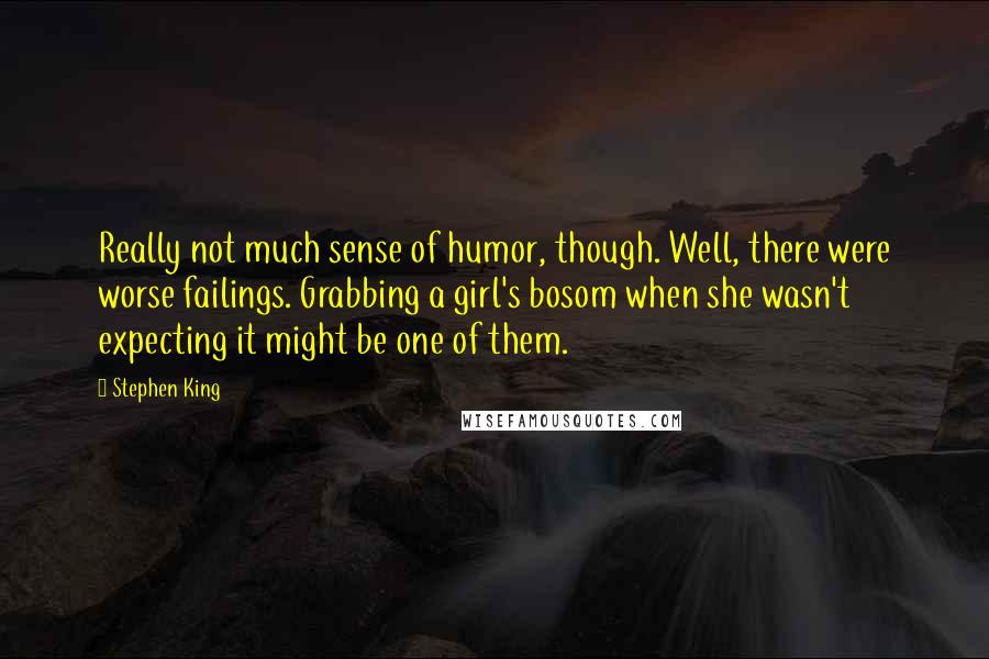 Stephen King Quotes: Really not much sense of humor, though. Well, there were worse failings. Grabbing a girl's bosom when she wasn't expecting it might be one of them.