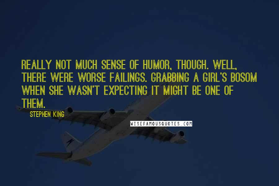 Stephen King Quotes: Really not much sense of humor, though. Well, there were worse failings. Grabbing a girl's bosom when she wasn't expecting it might be one of them.