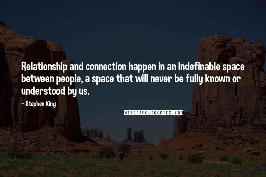 Stephen King Quotes: Relationship and connection happen in an indefinable space between people, a space that will never be fully known or understood by us.