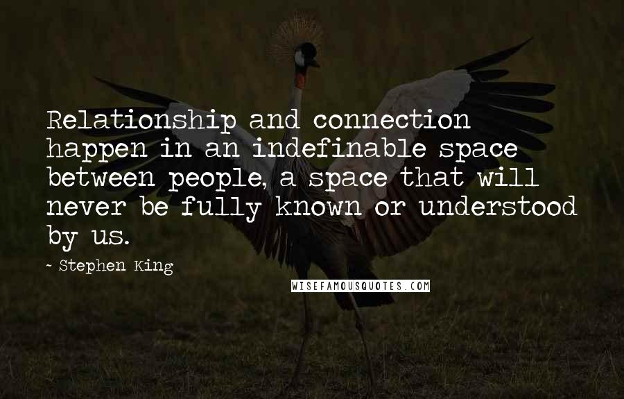 Stephen King Quotes: Relationship and connection happen in an indefinable space between people, a space that will never be fully known or understood by us.