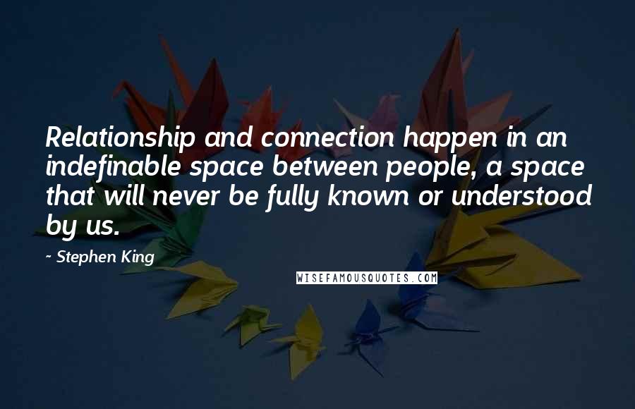 Stephen King Quotes: Relationship and connection happen in an indefinable space between people, a space that will never be fully known or understood by us.