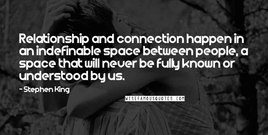 Stephen King Quotes: Relationship and connection happen in an indefinable space between people, a space that will never be fully known or understood by us.