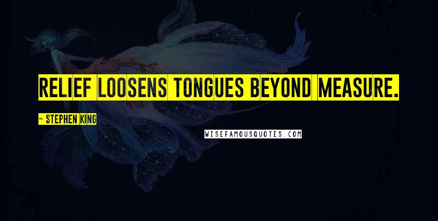 Stephen King Quotes: Relief loosens tongues beyond measure.