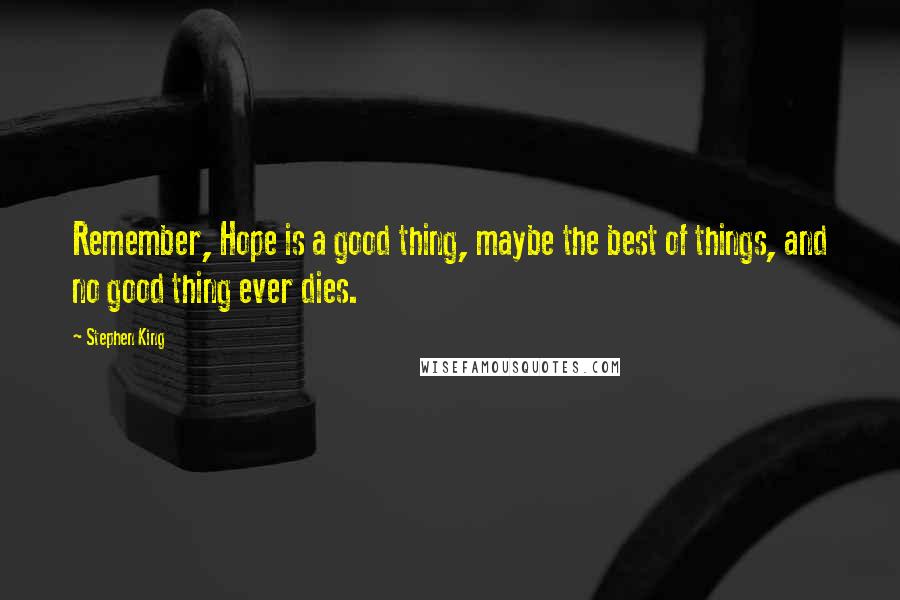 Stephen King Quotes: Remember, Hope is a good thing, maybe the best of things, and no good thing ever dies.