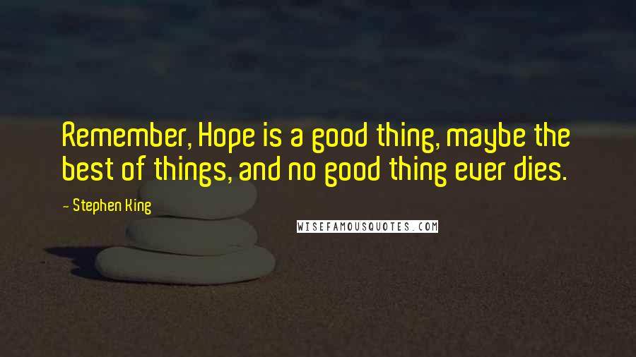 Stephen King Quotes: Remember, Hope is a good thing, maybe the best of things, and no good thing ever dies.