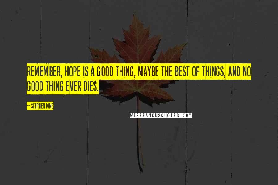 Stephen King Quotes: Remember, Hope is a good thing, maybe the best of things, and no good thing ever dies.