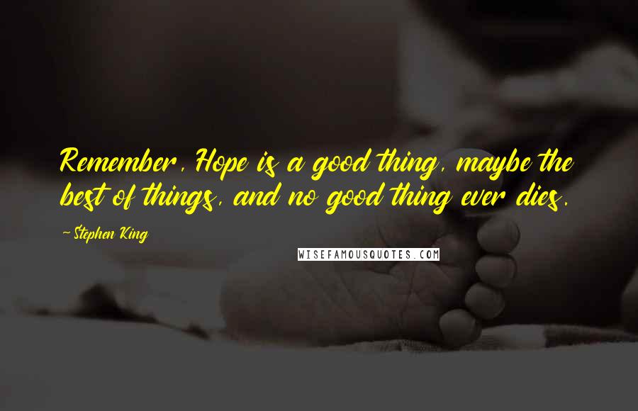 Stephen King Quotes: Remember, Hope is a good thing, maybe the best of things, and no good thing ever dies.