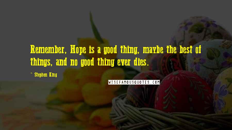 Stephen King Quotes: Remember, Hope is a good thing, maybe the best of things, and no good thing ever dies.