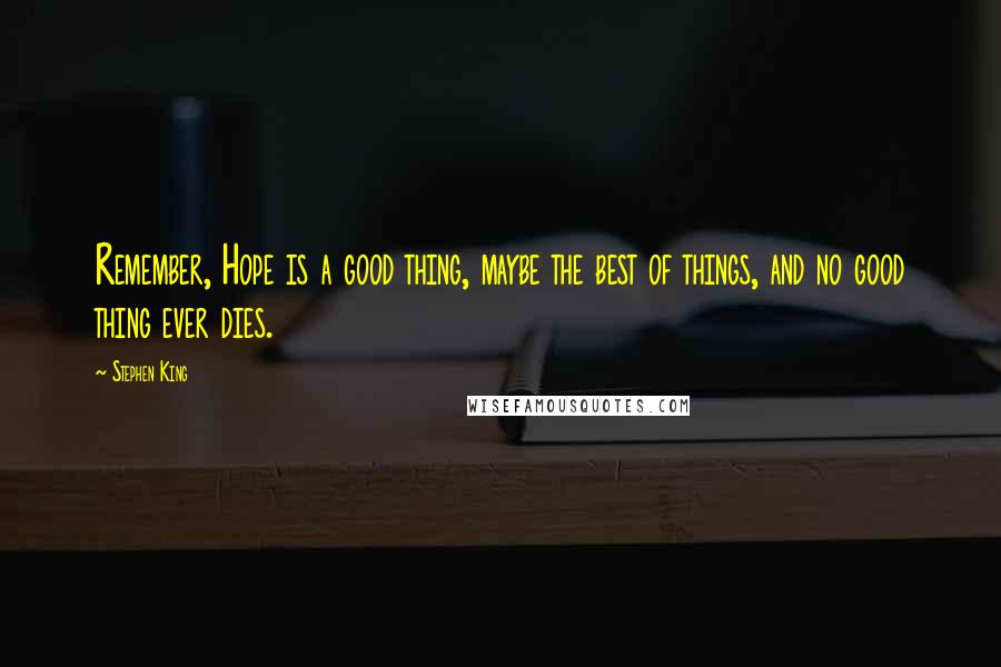 Stephen King Quotes: Remember, Hope is a good thing, maybe the best of things, and no good thing ever dies.