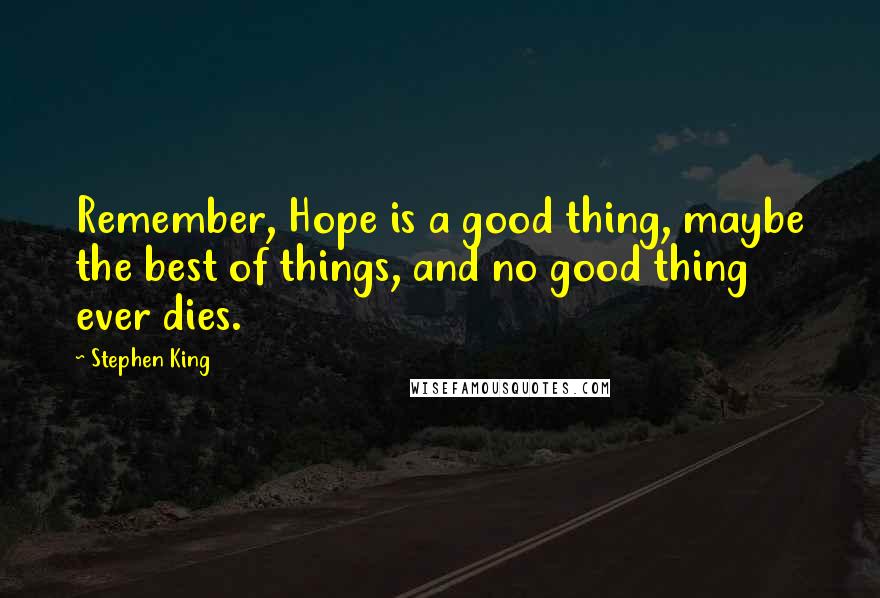 Stephen King Quotes: Remember, Hope is a good thing, maybe the best of things, and no good thing ever dies.