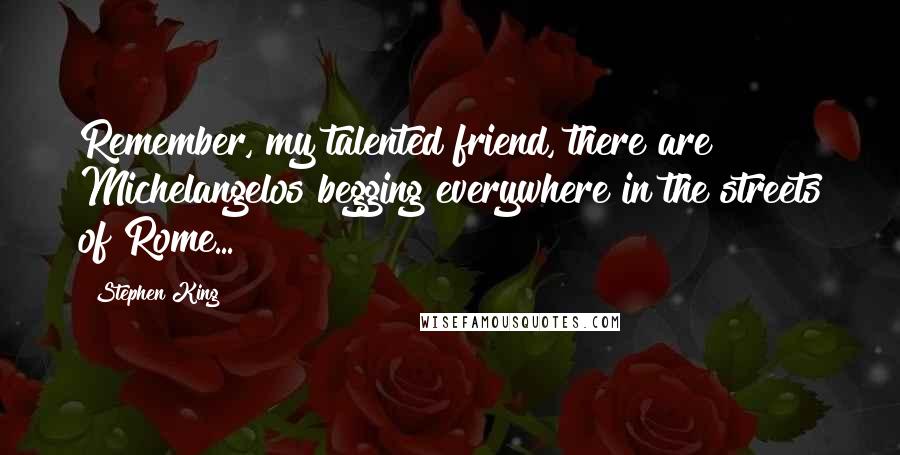 Stephen King Quotes: Remember, my talented friend, there are Michelangelos begging everywhere in the streets of Rome...