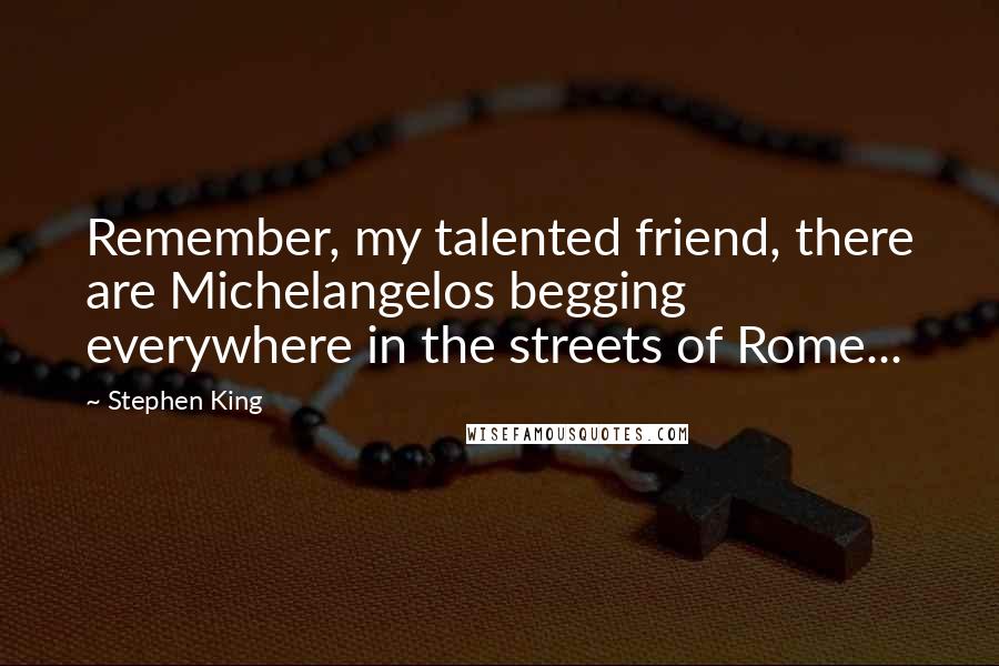 Stephen King Quotes: Remember, my talented friend, there are Michelangelos begging everywhere in the streets of Rome...