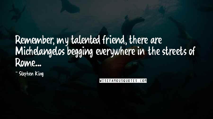 Stephen King Quotes: Remember, my talented friend, there are Michelangelos begging everywhere in the streets of Rome...