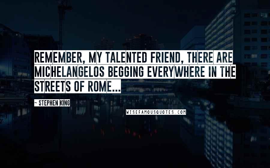 Stephen King Quotes: Remember, my talented friend, there are Michelangelos begging everywhere in the streets of Rome...