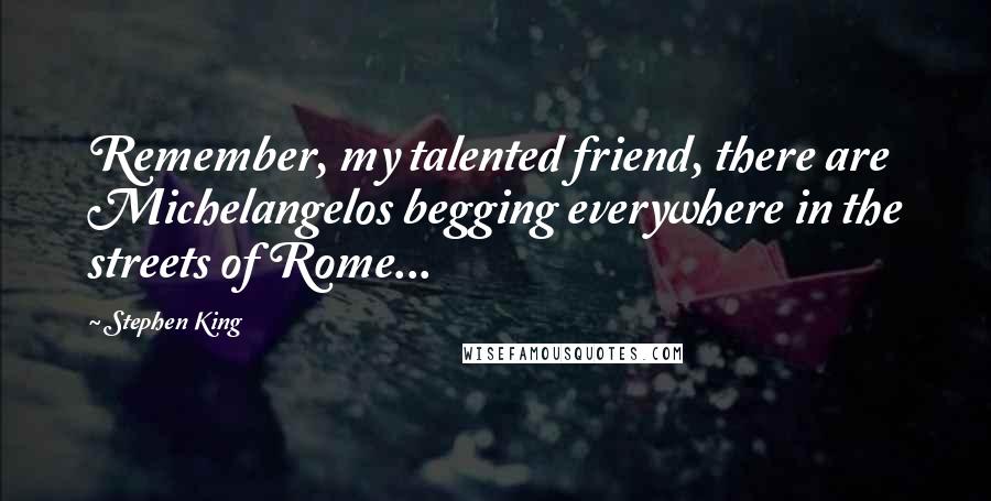 Stephen King Quotes: Remember, my talented friend, there are Michelangelos begging everywhere in the streets of Rome...