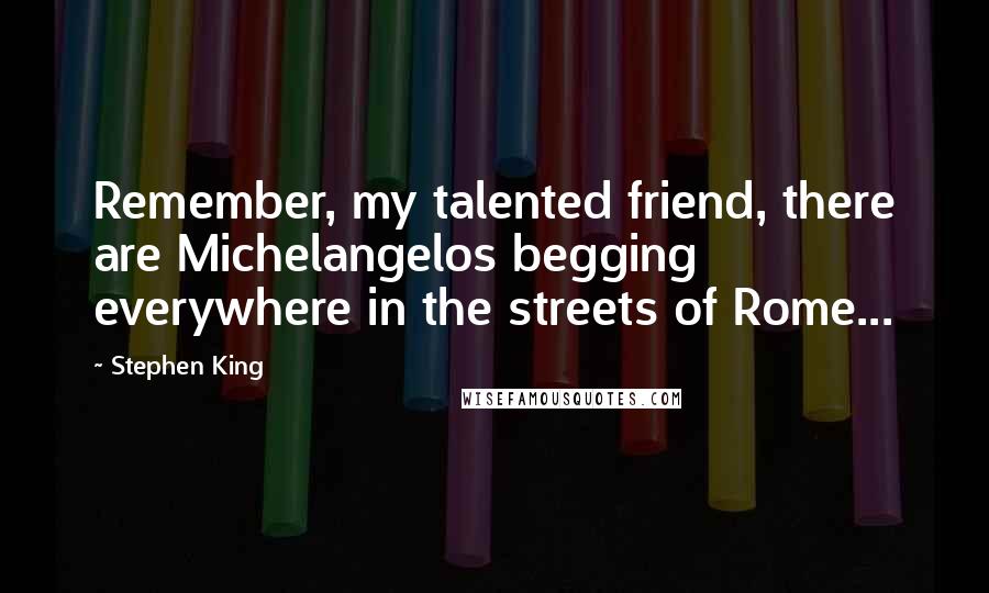 Stephen King Quotes: Remember, my talented friend, there are Michelangelos begging everywhere in the streets of Rome...